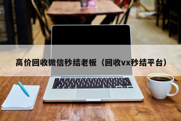 高价回收微信秒结老板（回收vx秒结平台）