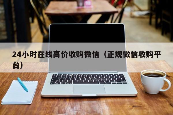 24小时在线高价收购微信（正规微信收购平台）